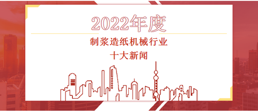 2022年度制漿造紙機械行業(yè)十大新聞
